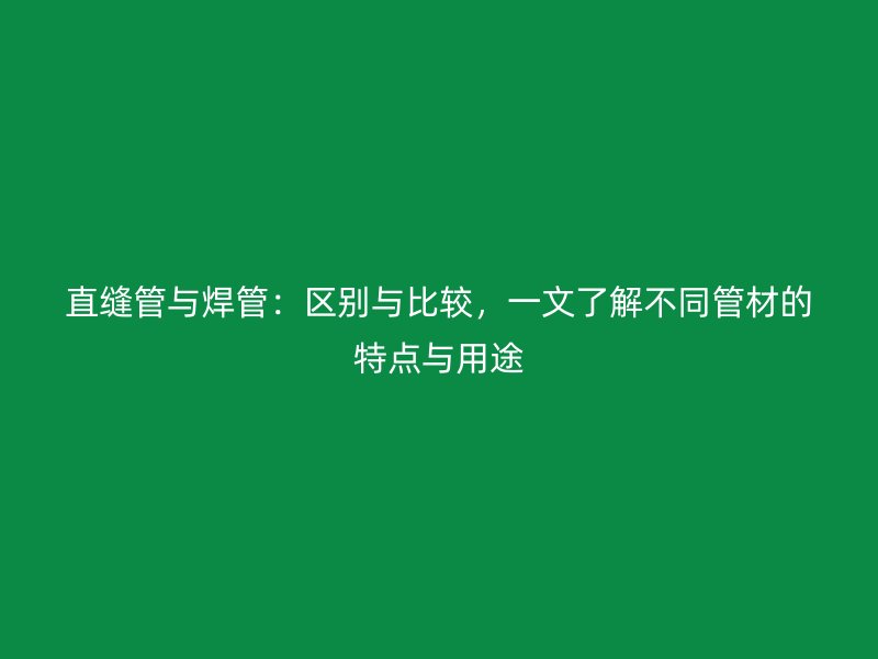 直縫管與焊管:區(qū)別與比較,一文了解不同管材的特點(diǎn)與用途