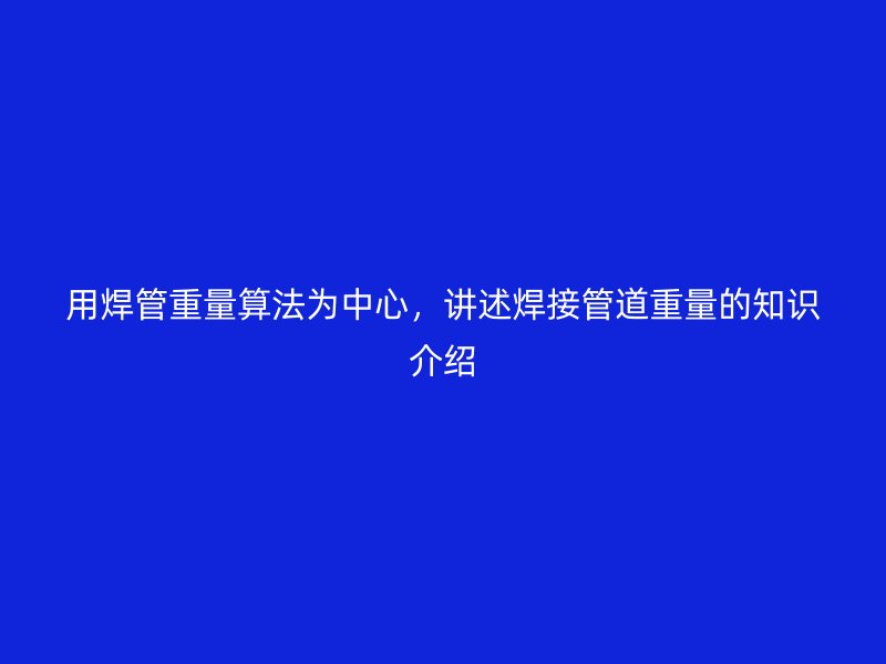 用焊管重量算法為中心，講述焊接管道重量的知識(shí)介紹