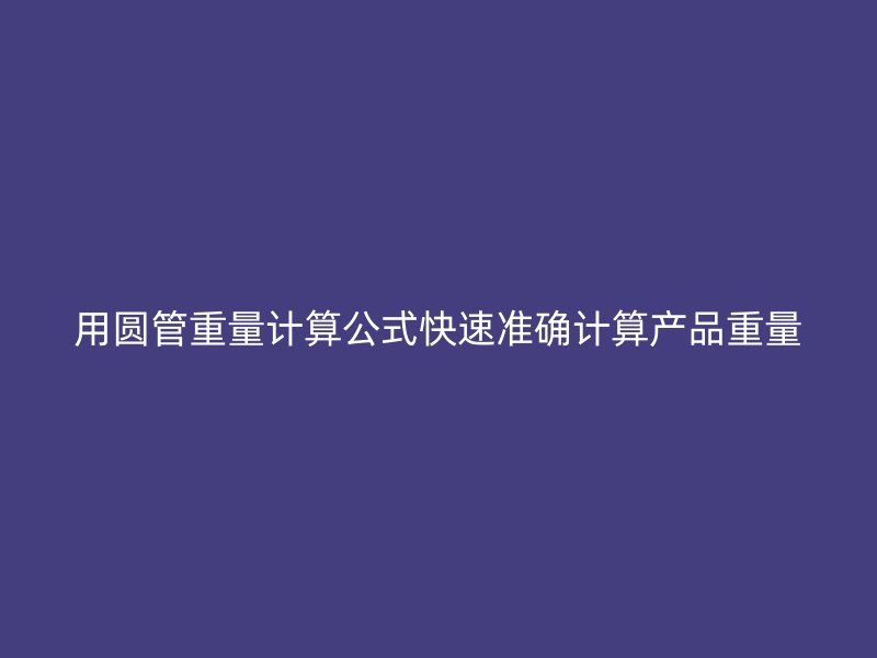 用圓管重量計(jì)算公式快速準(zhǔn)確計(jì)算產(chǎn)品重量