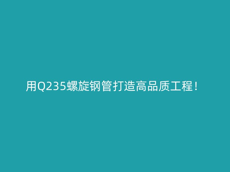 用Q235螺旋鋼管打造高品質(zhì)工程！