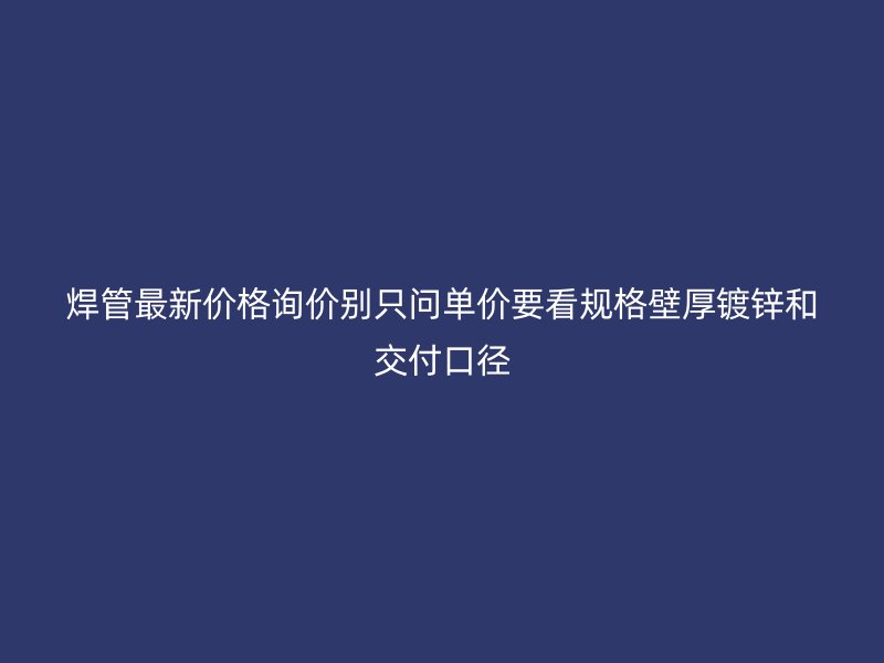 焊管最新價格詢價別只問單價要看規(guī)格壁厚鍍鋅和交付口徑