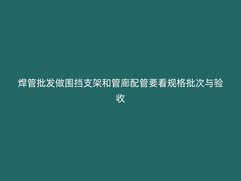 焊管批發(fā)做圍擋支架和管廊配管要看規(guī)格批次與驗(yàn)收