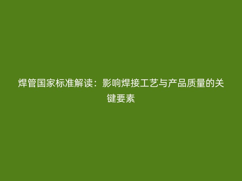 焊管國家標(biāo)準(zhǔn)解讀：影響焊接工藝與產(chǎn)品質(zhì)量的關(guān)鍵要素