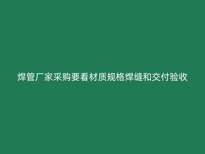 焊管廠家采購要看材質規(guī)格焊縫和交付驗收