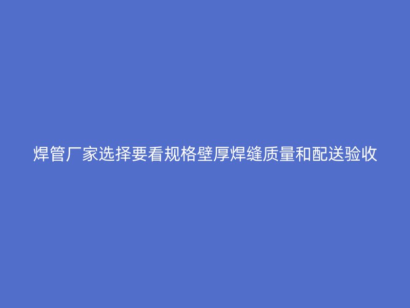 焊管廠家選擇要看規(guī)格壁厚焊縫質(zhì)量和配送驗(yàn)收