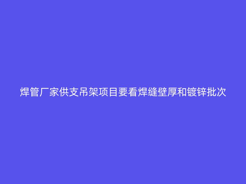 焊管廠家供支吊架項(xiàng)目要看焊縫壁厚和鍍鋅批次