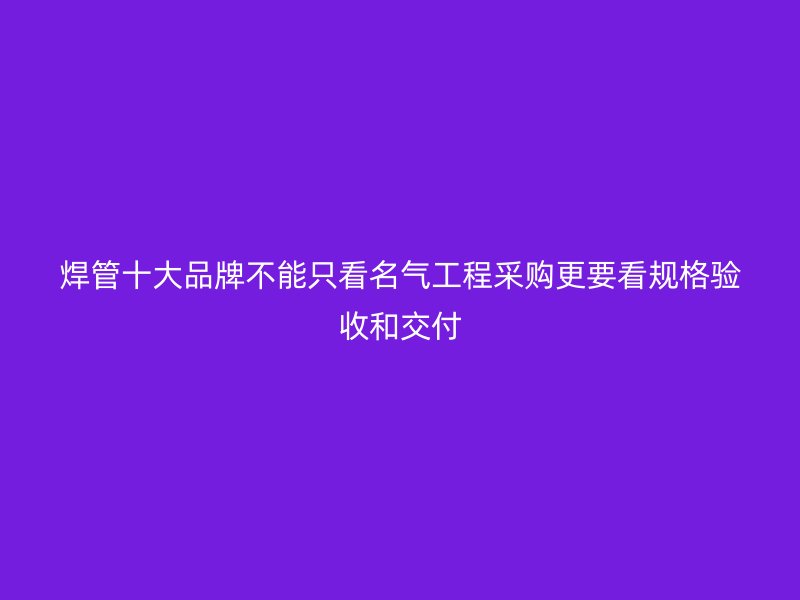 焊管十大品牌不能只看名氣工程采購(gòu)更要看規(guī)格驗(yàn)收和交付