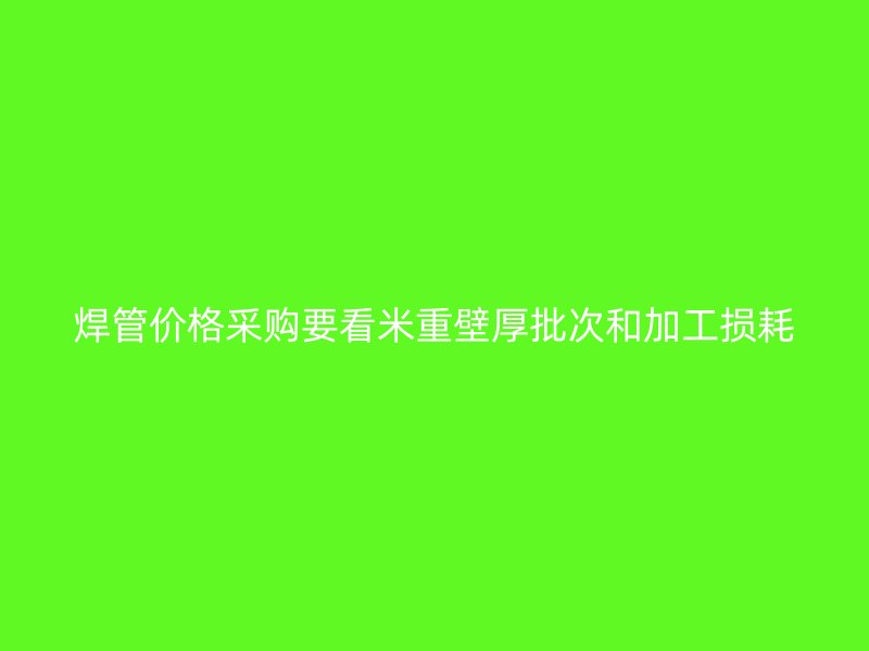 焊管價(jià)格采購(gòu)要看米重壁厚批次和加工損耗