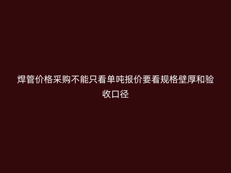 焊管價格采購不能只看單噸報價要看規(guī)格壁厚和驗收口徑