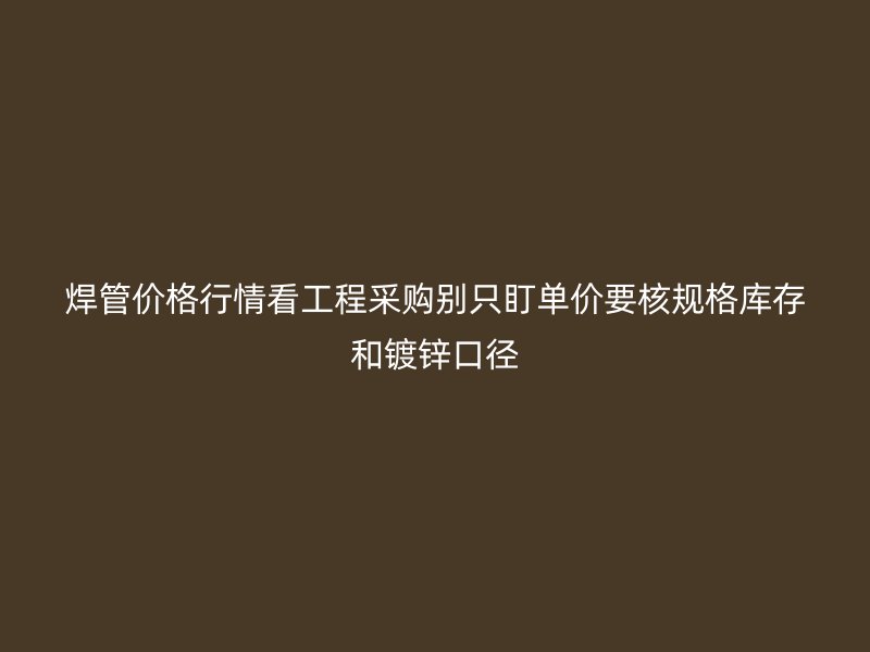 焊管價格行情看工程采購別只盯單價要核規(guī)格庫存和鍍鋅口徑