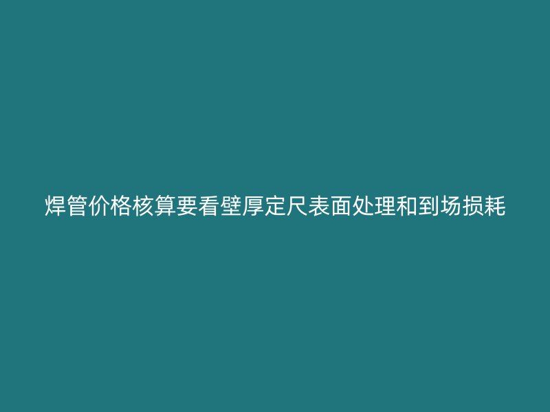 焊管價(jià)格核算要看壁厚定尺表面處理和到場(chǎng)損耗