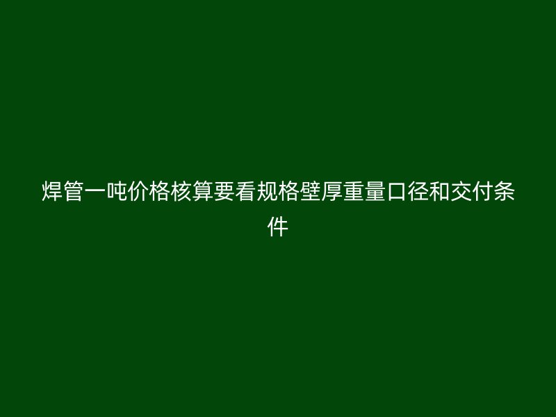 焊管一噸價(jià)格核算要看規(guī)格壁厚重量口徑和交付條件