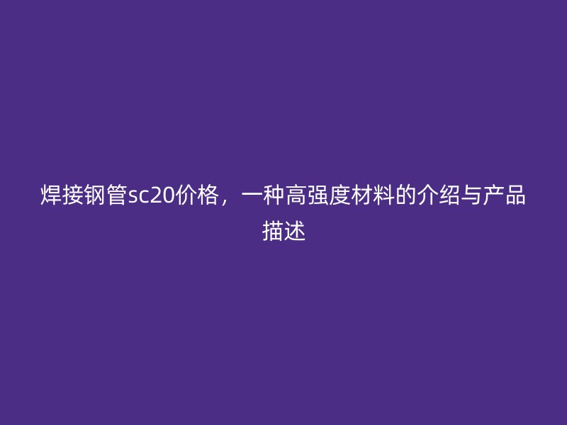 焊接鋼管sc20價格，一種高強度材料的介紹與產(chǎn)品描述
