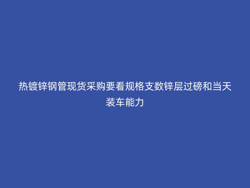 熱鍍鋅鋼管現(xiàn)貨采購要看規(guī)格支數(shù)鋅層過磅和當天裝車能力