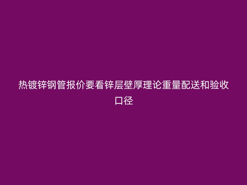 熱鍍鋅鋼管報(bào)價(jià)要看鋅層壁厚理論重量配送和驗(yàn)收口徑