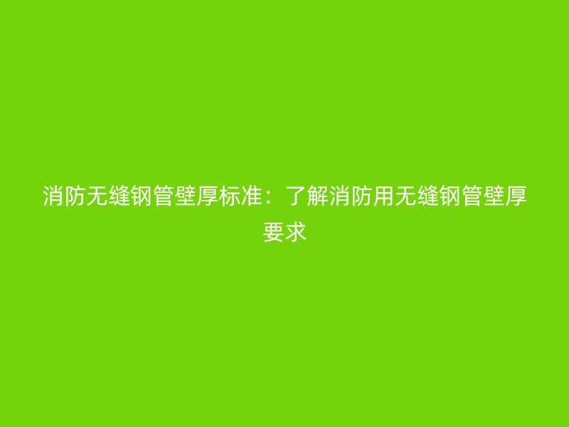 消防無縫鋼管壁厚標(biāo)準(zhǔn):了解消防用無縫鋼管壁厚要求