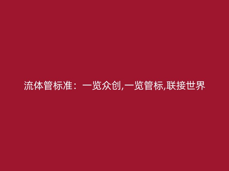 流體管標(biāo)準(zhǔn):一覽眾創(chuàng),一覽管標(biāo),聯(lián)接世界