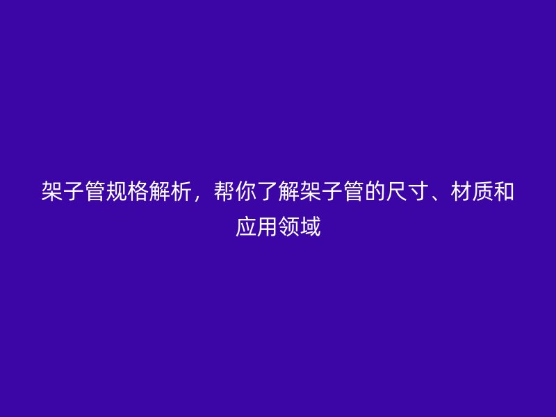 架子管規(guī)格解析，幫你了解架子管的尺寸、材質(zhì)和應(yīng)用領(lǐng)域