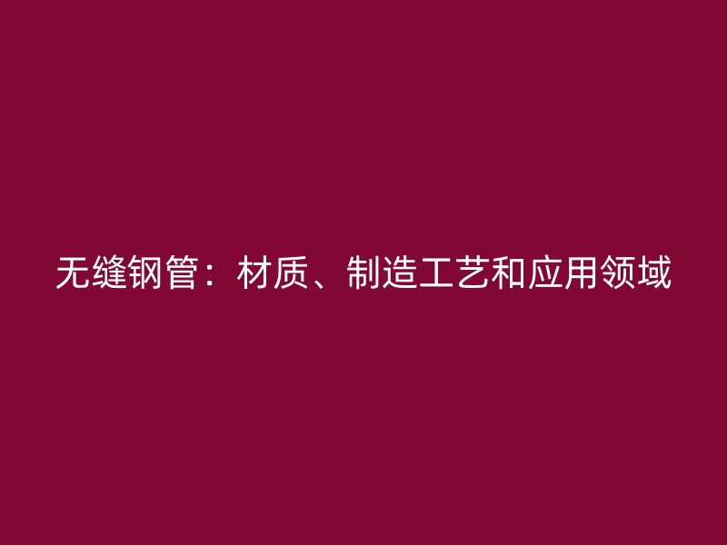 無(wú)縫鋼管：材質(zhì)、制造工藝和應(yīng)用領(lǐng)域