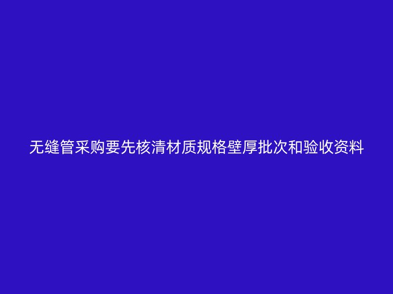無縫管采購(gòu)要先核清材質(zhì)規(guī)格壁厚批次和驗(yàn)收資料