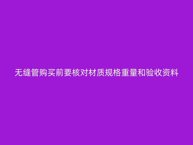 無縫管購買前要核對材質(zhì)規(guī)格重量和驗收資料