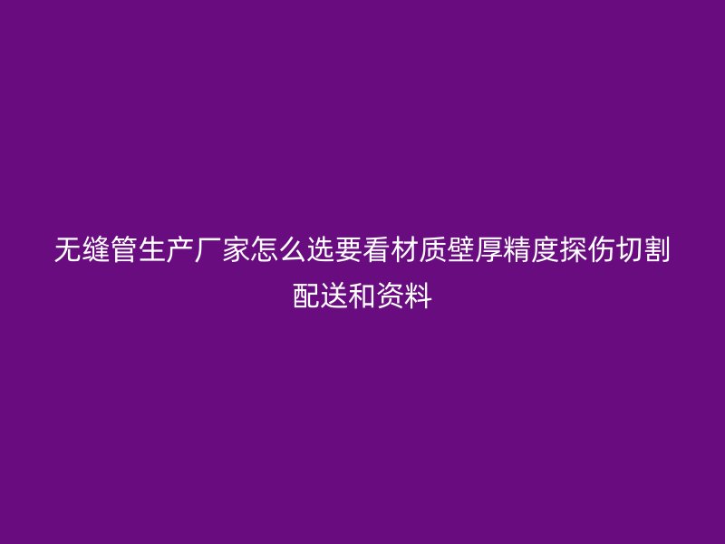 無(wú)縫管生產(chǎn)廠家怎么選要看材質(zhì)壁厚精度探傷切割配送和資料