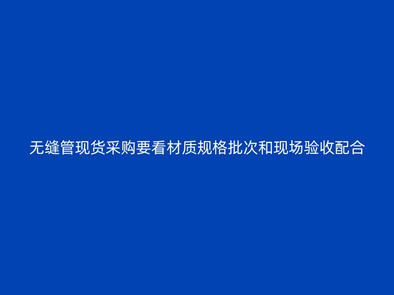 無縫管現(xiàn)貨采購要看材質(zhì)規(guī)格批次和現(xiàn)場驗收配合