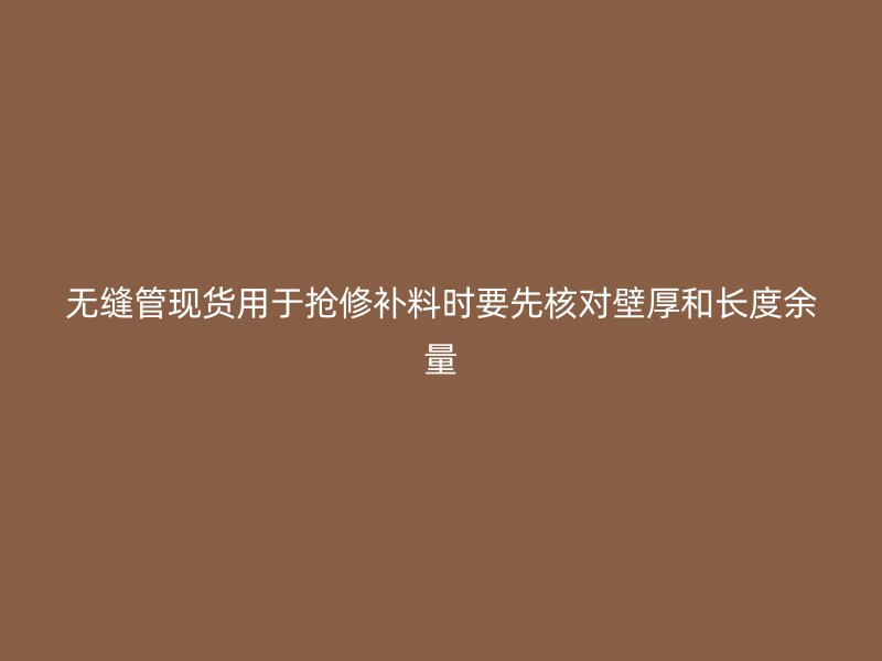 無縫管現(xiàn)貨用于搶修補(bǔ)料時(shí)要先核對(duì)壁厚和長(zhǎng)度余量