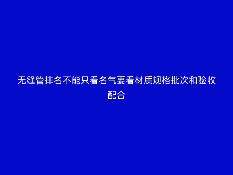 無縫管排名不能只看名氣要看材質規(guī)格批次和驗收配合