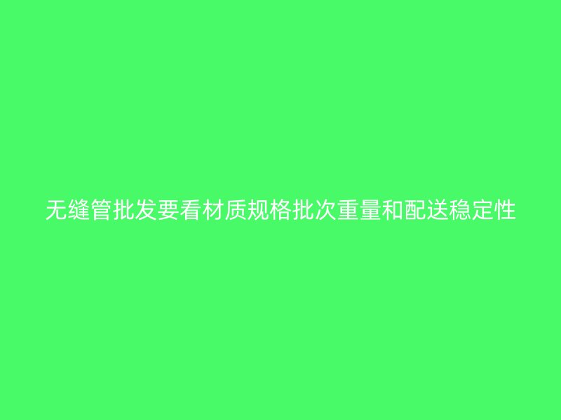 無縫管批發(fā)要看材質(zhì)規(guī)格批次重量和配送穩(wěn)定性