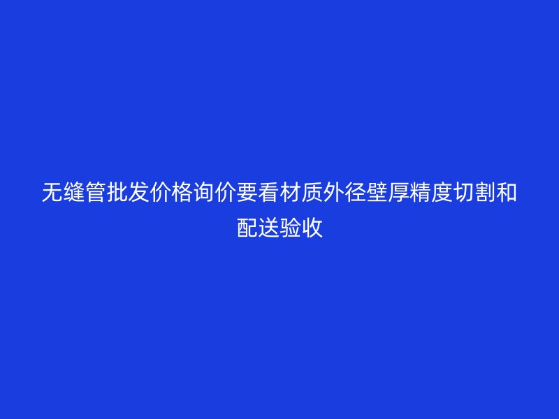 無縫管批發(fā)價格詢價要看材質(zhì)外徑壁厚精度切割和配送驗(yàn)收
