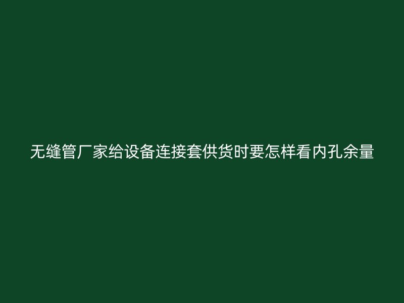 無(wú)縫管廠家給設(shè)備連接套供貨時(shí)要怎樣看內(nèi)孔余量