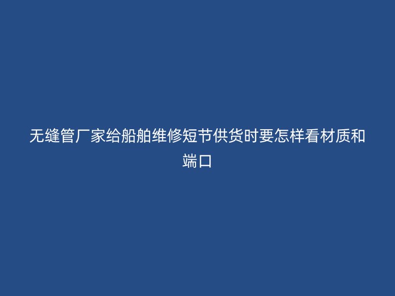 無(wú)縫管廠家給船舶維修短節(jié)供貨時(shí)要怎樣看材質(zhì)和端口