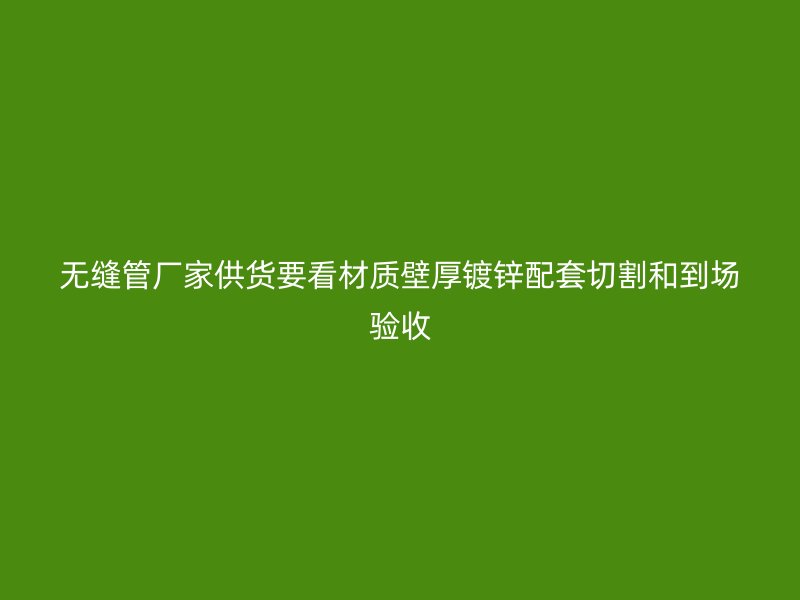 無(wú)縫管廠家供貨要看材質(zhì)壁厚鍍鋅配套切割和到場(chǎng)驗(yàn)收