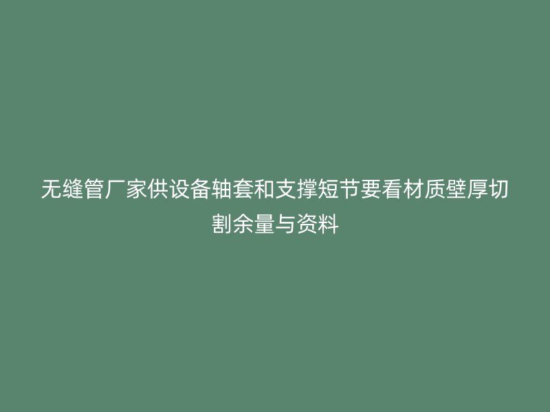 無縫管廠家供設備軸套和支撐短節(jié)要看材質壁厚切割余量與資料