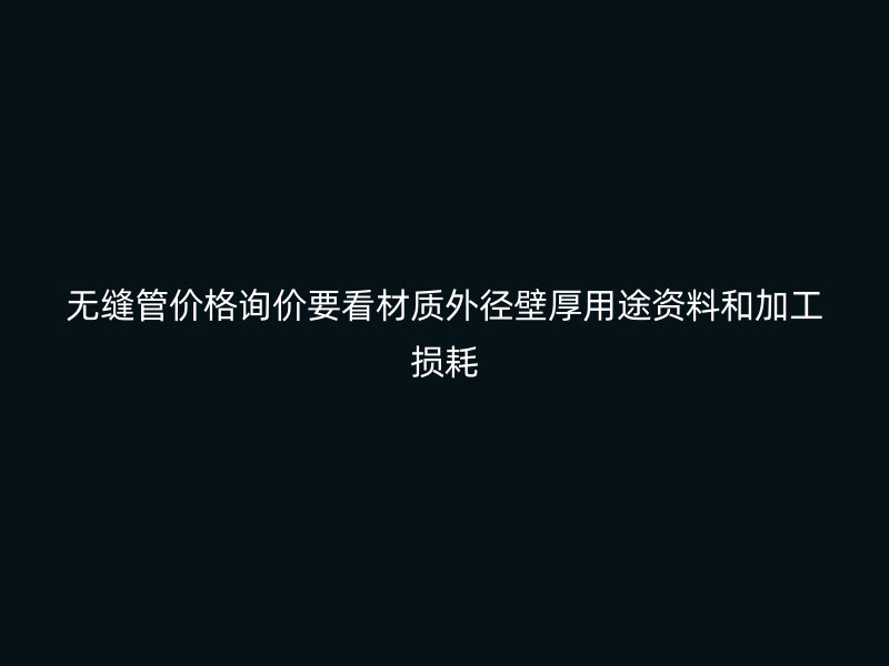 無縫管價(jià)格詢價(jià)要看材質(zhì)外徑壁厚用途資料和加工損耗