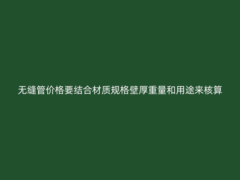 無縫管價(jià)格要結(jié)合材質(zhì)規(guī)格壁厚重量和用途來核算