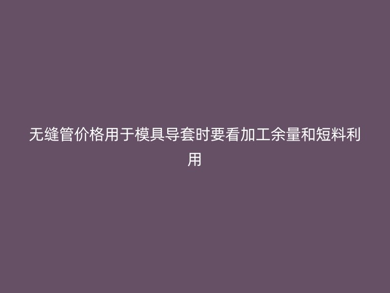 無縫管價格用于模具導套時要看加工余量和短料利用
