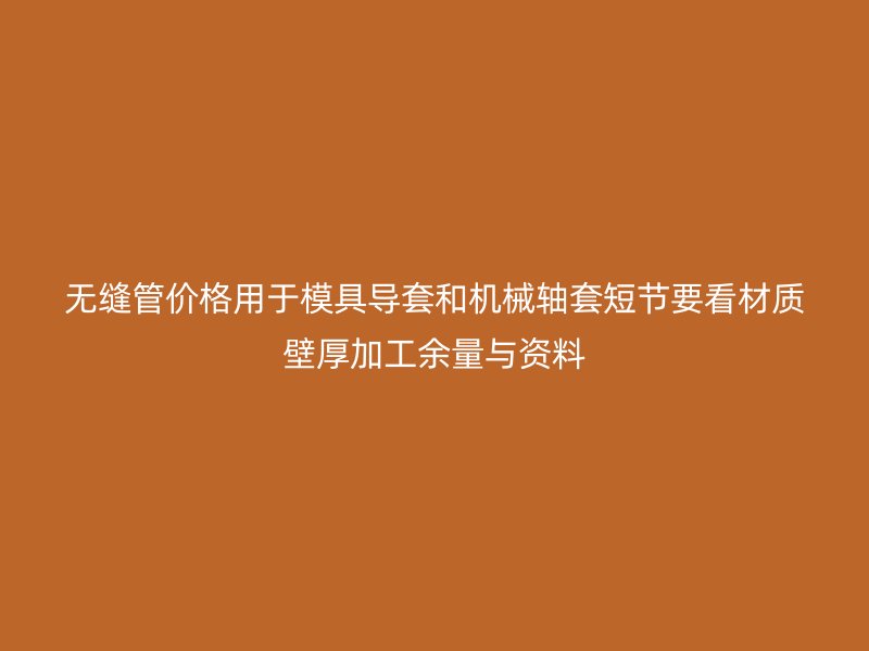 無縫管價格用于模具導(dǎo)套和機械軸套短節(jié)要看材質(zhì)壁厚加工余量與資料