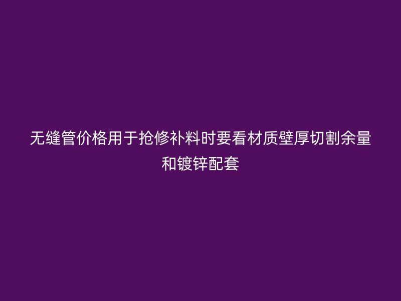 無縫管價(jià)格用于搶修補(bǔ)料時(shí)要看材質(zhì)壁厚切割余量和鍍鋅配套