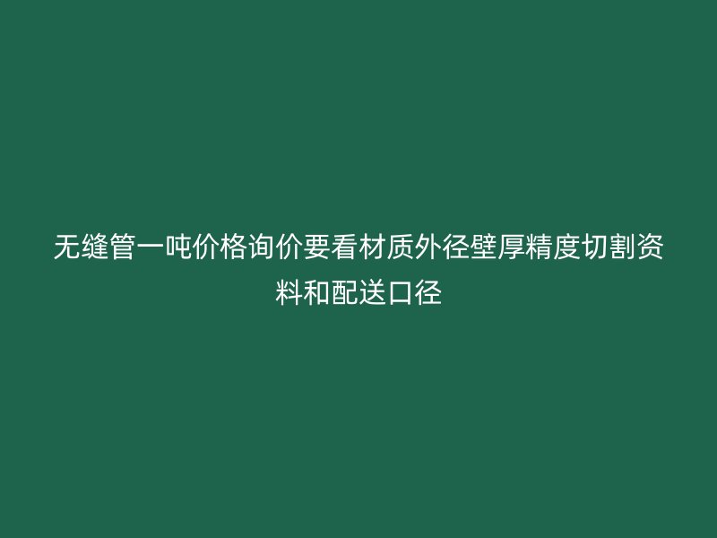 無縫管一噸價(jià)格詢價(jià)要看材質(zhì)外徑壁厚精度切割資料和配送口徑