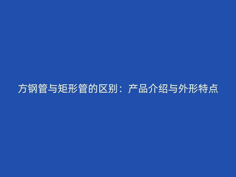 方鋼管與矩形管的區(qū)別：產(chǎn)品介紹與外形特點(diǎn)
