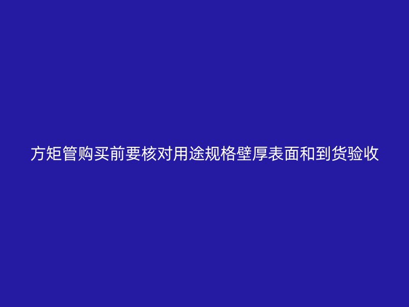 方矩管購買前要核對(duì)用途規(guī)格壁厚表面和到貨驗(yàn)收