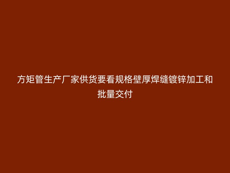 方矩管生產(chǎn)廠家供貨要看規(guī)格壁厚焊縫鍍鋅加工和批量交付