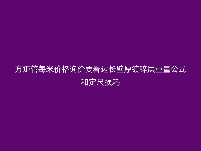 方矩管每米價(jià)格詢價(jià)要看邊長壁厚鍍鋅層重量公式和定尺損耗