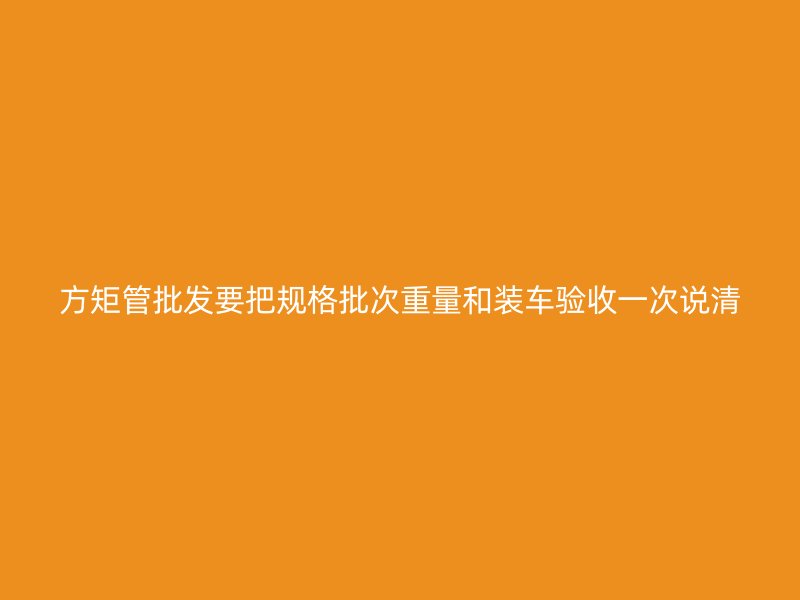 方矩管批發(fā)要把規(guī)格批次重量和裝車驗(yàn)收一次說清