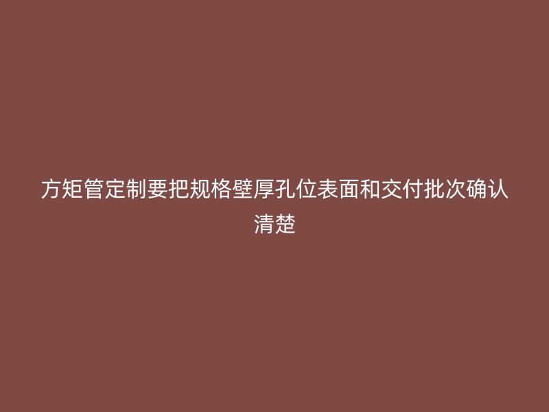 方矩管定制要把規(guī)格壁厚孔位表面和交付批次確認清楚
