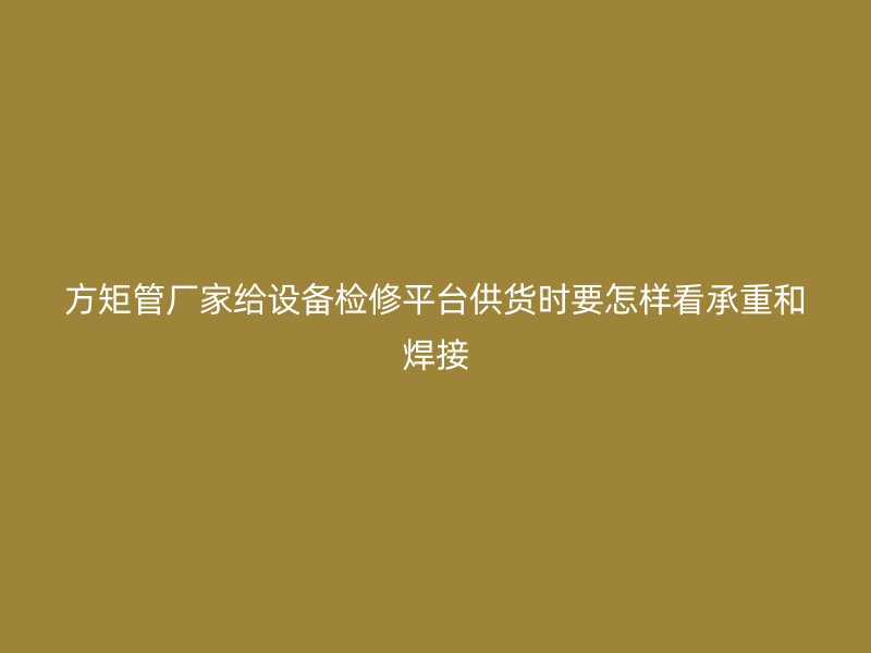 方矩管廠家給設(shè)備檢修平臺(tái)供貨時(shí)要怎樣看承重和焊接