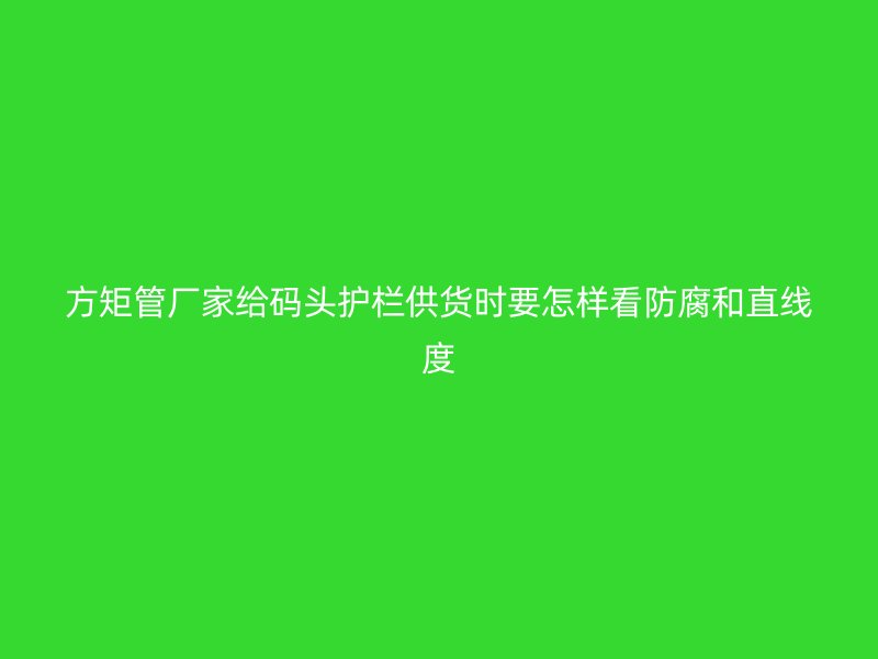方矩管廠家給碼頭護(hù)欄供貨時(shí)要怎樣看防腐和直線度