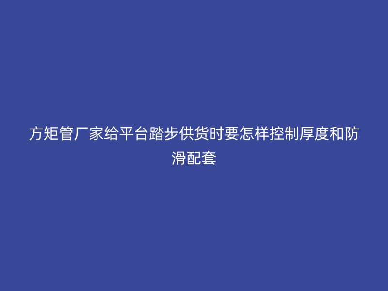 方矩管廠家給平臺(tái)踏步供貨時(shí)要怎樣控制厚度和防滑配套